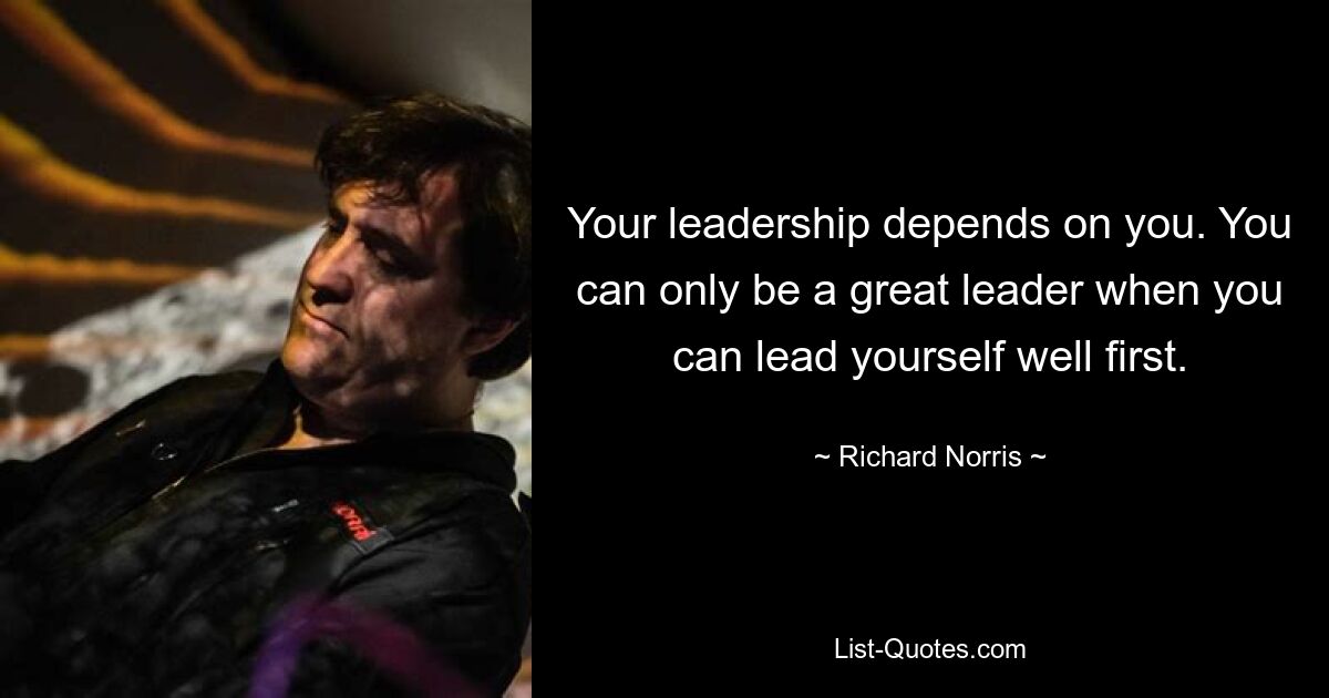 Your leadership depends on you. You can only be a great leader when you can lead yourself well first. — © Richard Norris