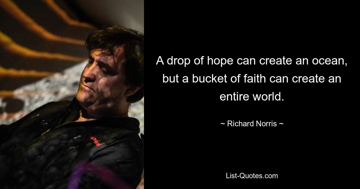 A drop of hope can create an ocean, but a bucket of faith can create an entire world. — © Richard Norris