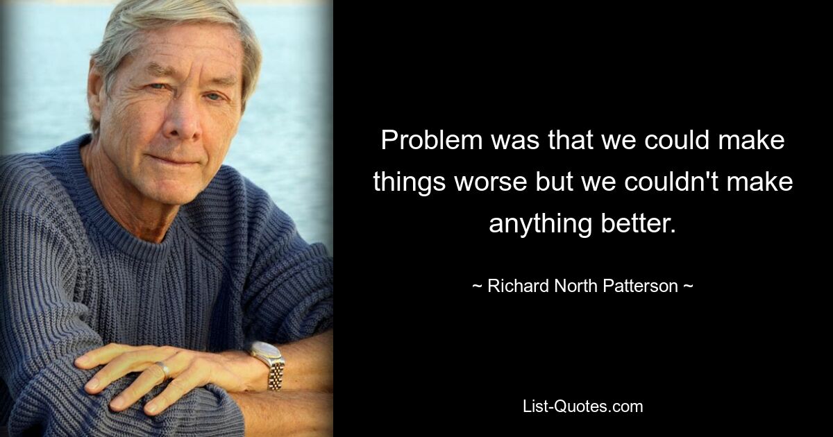 Problem was that we could make things worse but we couldn't make anything better. — © Richard North Patterson