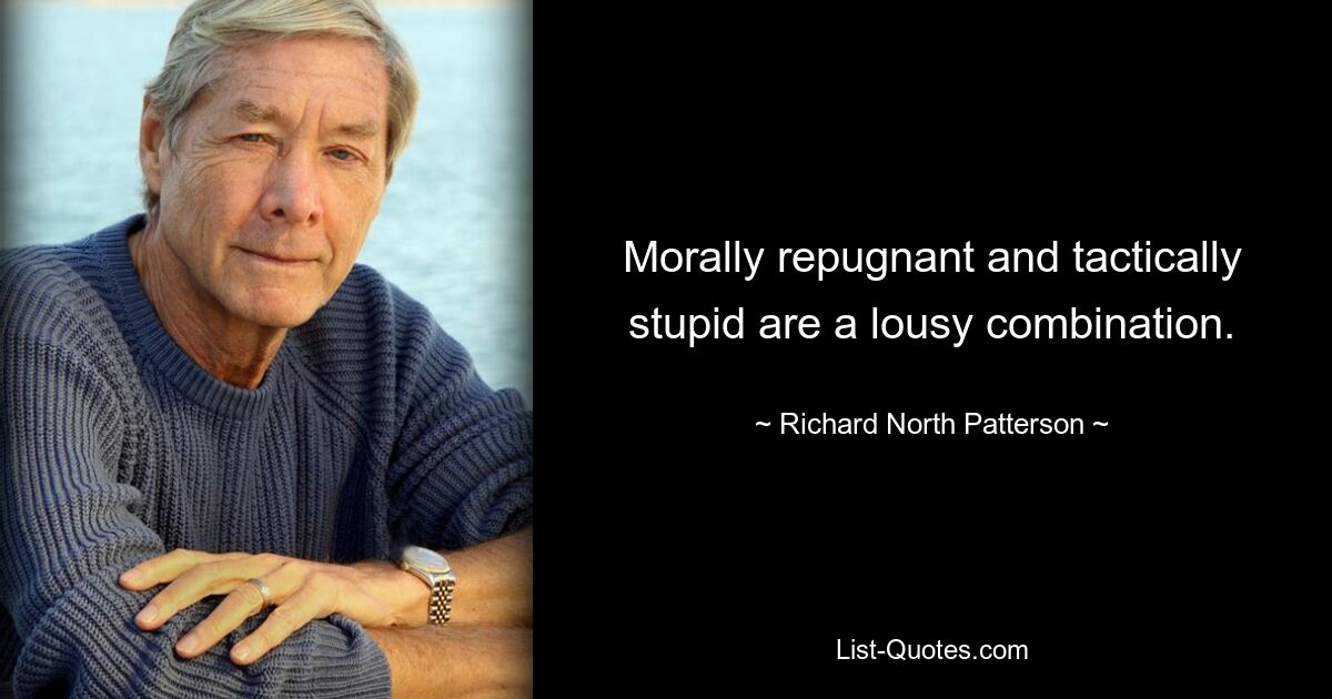 Morally repugnant and tactically stupid are a lousy combination. — © Richard North Patterson