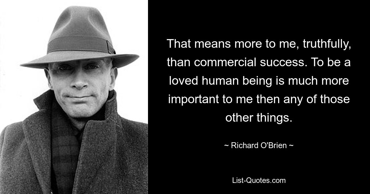 Честно говоря, для меня это значит больше, чем коммерческий успех. Быть любимым человеком для меня гораздо важнее, чем все остальные вещи. — © Ричард О&#39;Брайен 