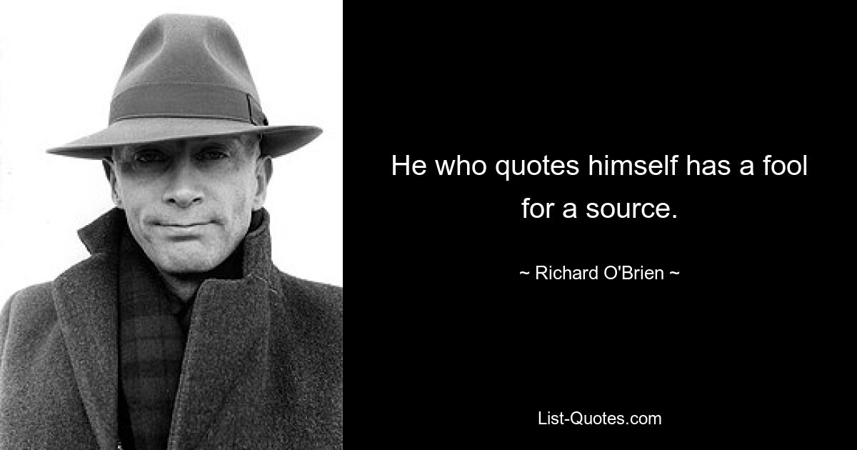 He who quotes himself has a fool for a source. — © Richard O'Brien