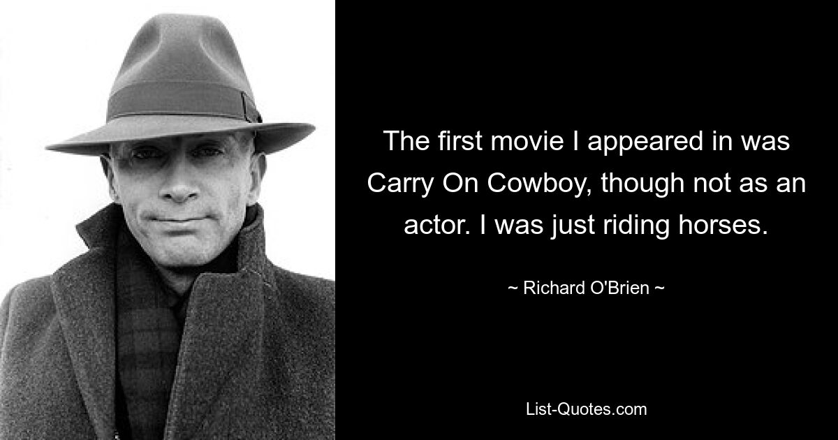 The first movie I appeared in was Carry On Cowboy, though not as an actor. I was just riding horses. — © Richard O'Brien