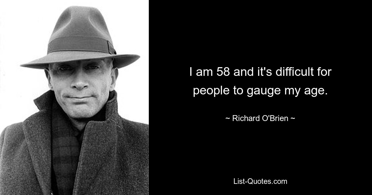 I am 58 and it's difficult for people to gauge my age. — © Richard O'Brien