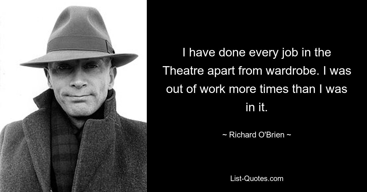 I have done every job in the Theatre apart from wardrobe. I was out of work more times than I was in it. — © Richard O'Brien