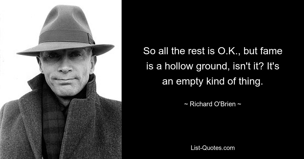 So all the rest is O.K., but fame is a hollow ground, isn't it? It's an empty kind of thing. — © Richard O'Brien