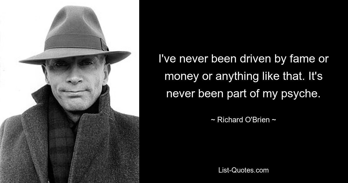 I've never been driven by fame or money or anything like that. It's never been part of my psyche. — © Richard O'Brien