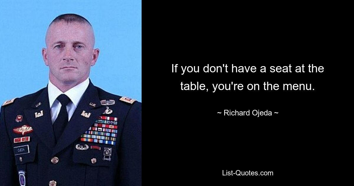 If you don't have a seat at the table, you're on the menu. — © Richard Ojeda