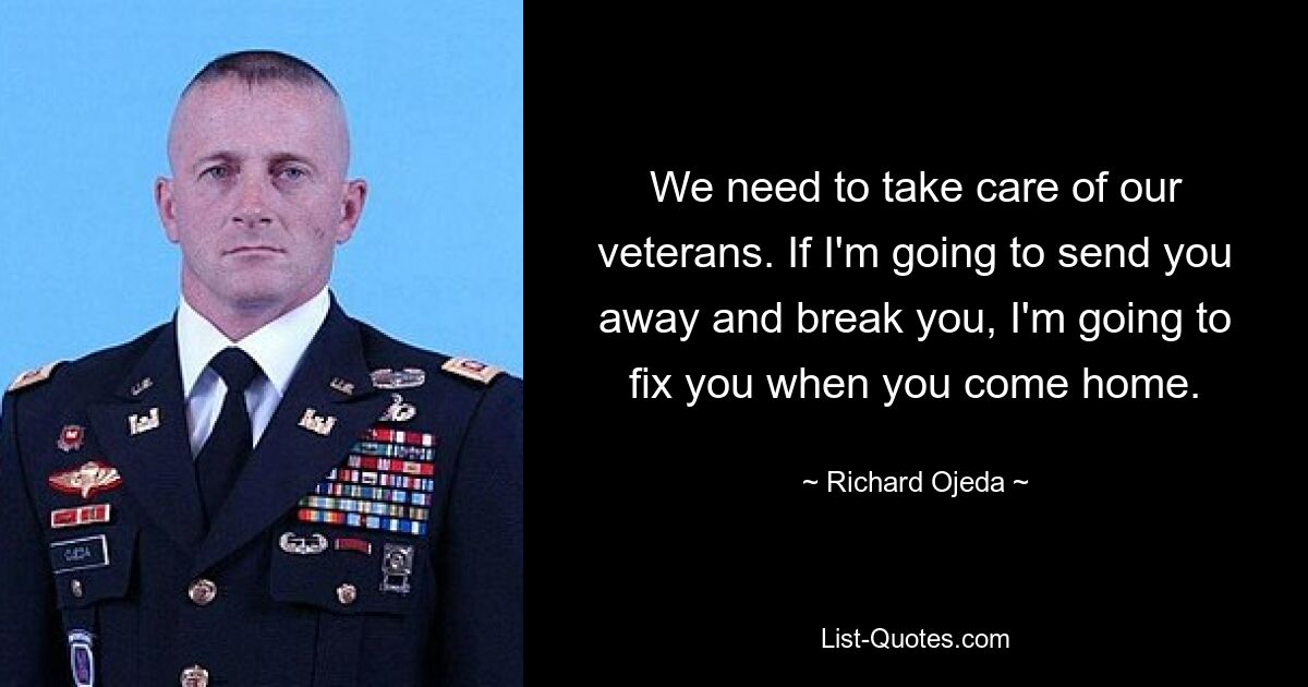 We need to take care of our veterans. If I'm going to send you away and break you, I'm going to fix you when you come home. — © Richard Ojeda