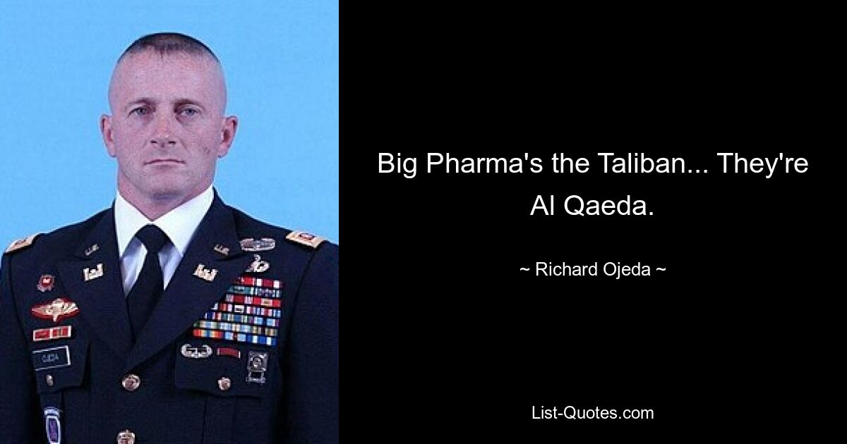 Big Pharma's the Taliban... They're Al Qaeda. — © Richard Ojeda