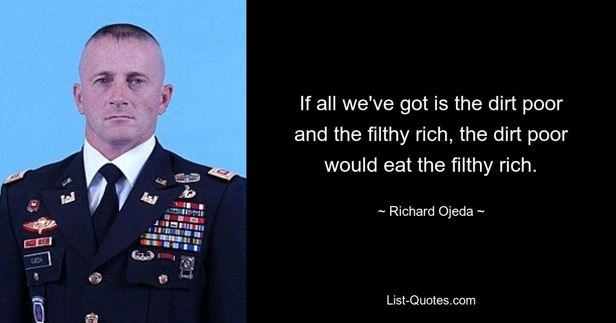 If all we've got is the dirt poor and the filthy rich, the dirt poor would eat the filthy rich. — © Richard Ojeda