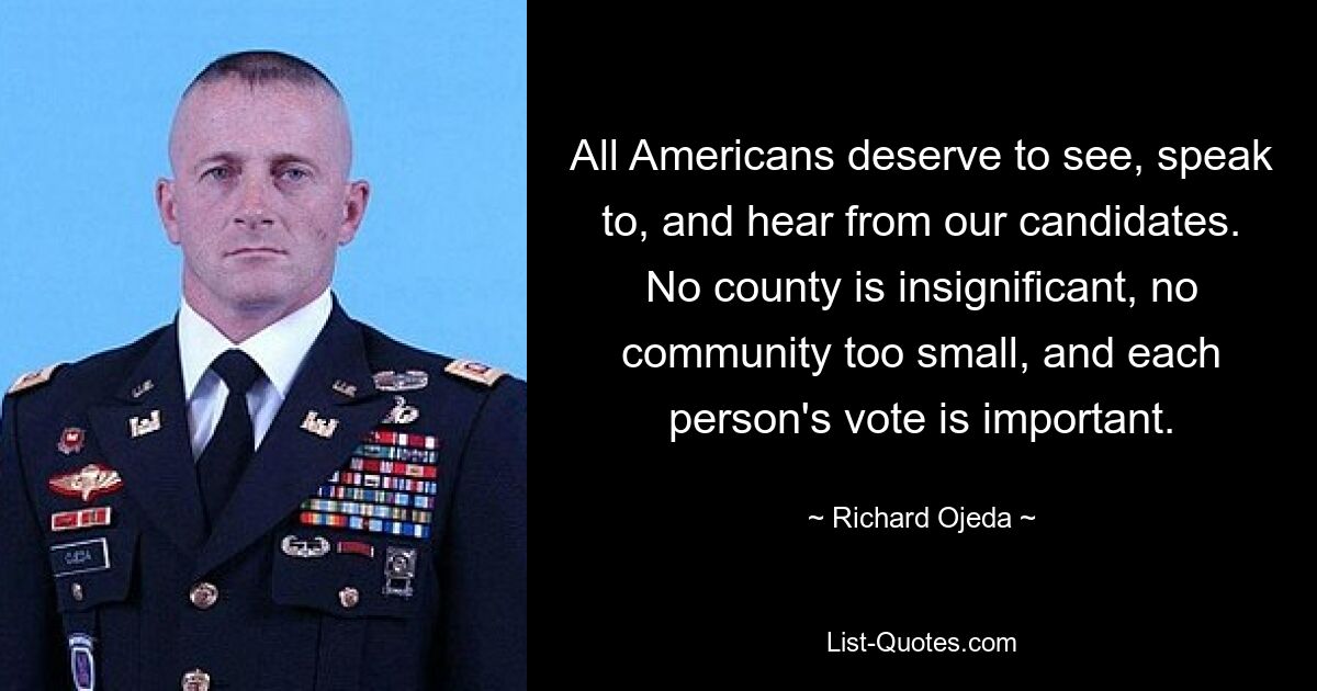 All Americans deserve to see, speak to, and hear from our candidates. No county is insignificant, no community too small, and each person's vote is important. — © Richard Ojeda