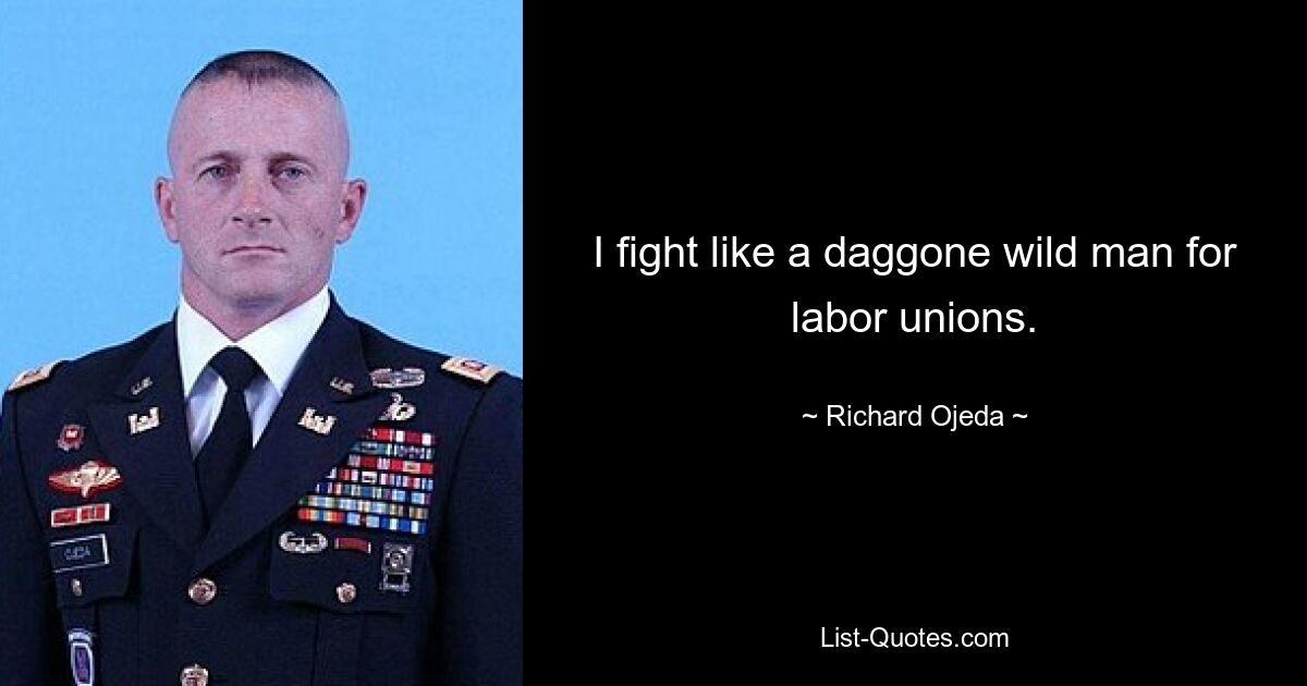 I fight like a daggone wild man for labor unions. — © Richard Ojeda