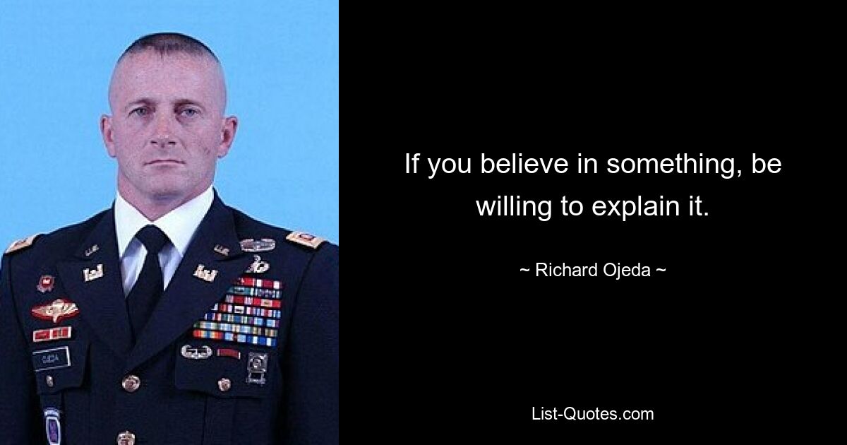 If you believe in something, be willing to explain it. — © Richard Ojeda