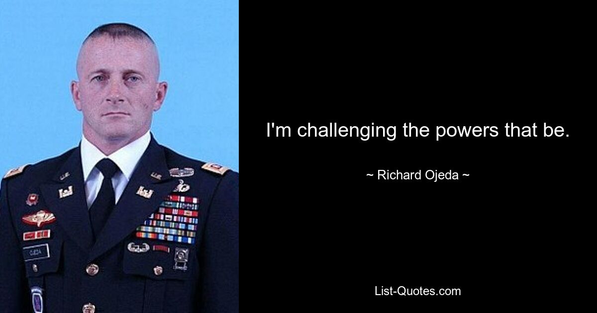 I'm challenging the powers that be. — © Richard Ojeda