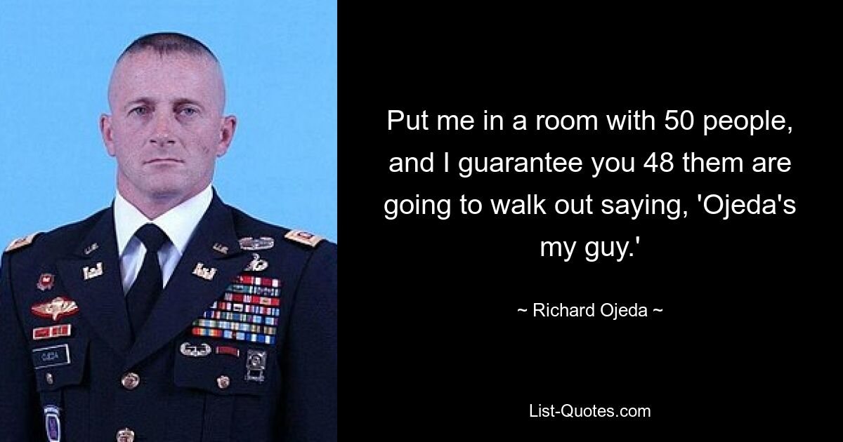 Put me in a room with 50 people, and I guarantee you 48 them are going to walk out saying, 'Ojeda's my guy.' — © Richard Ojeda