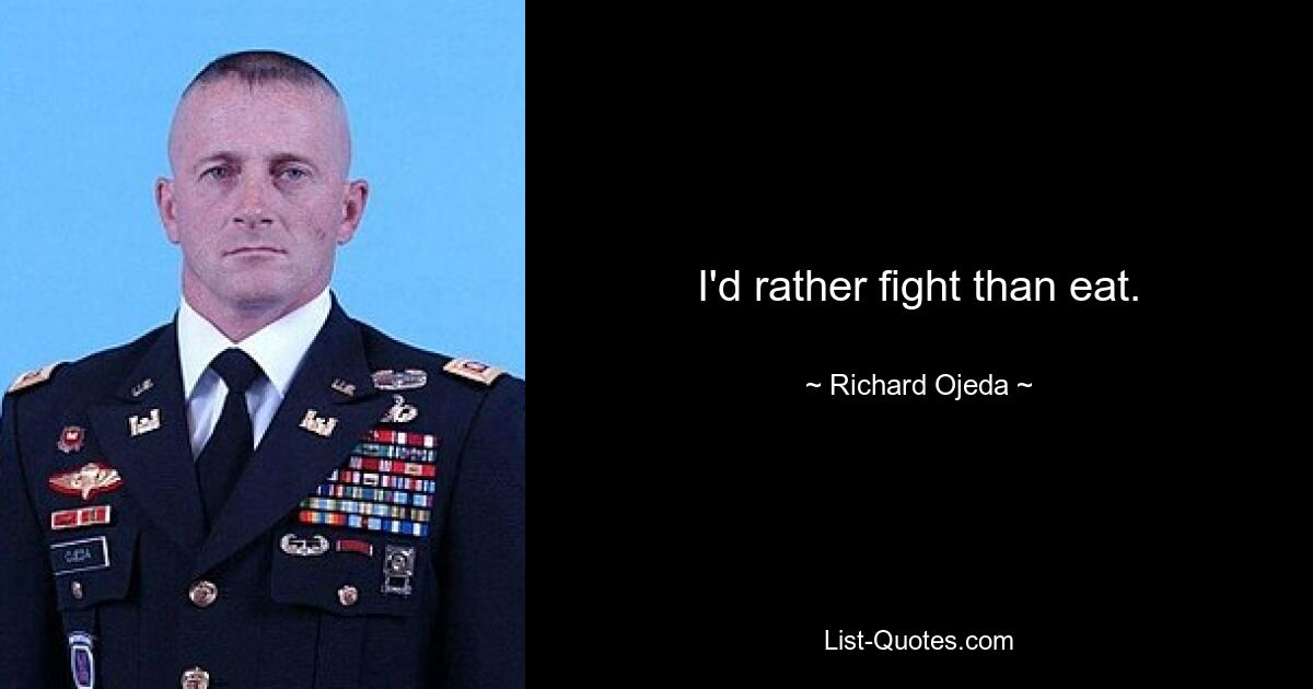 I'd rather fight than eat. — © Richard Ojeda