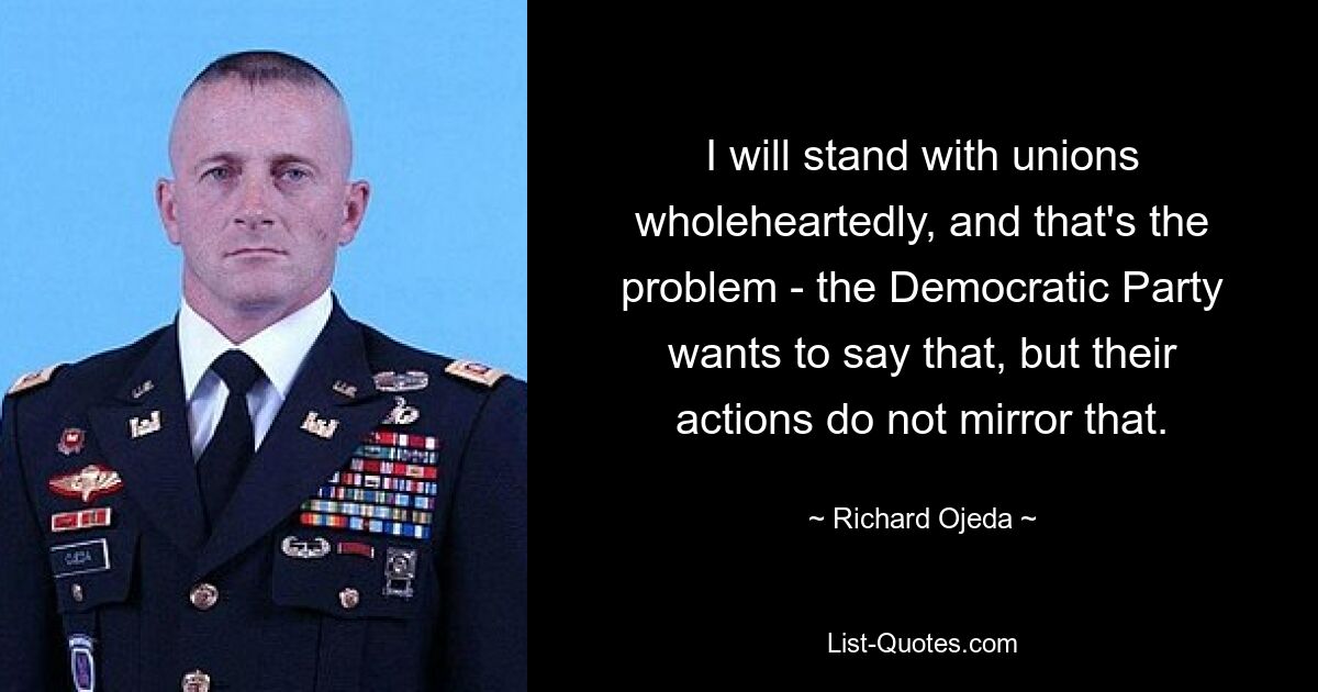 I will stand with unions wholeheartedly, and that's the problem - the Democratic Party wants to say that, but their actions do not mirror that. — © Richard Ojeda