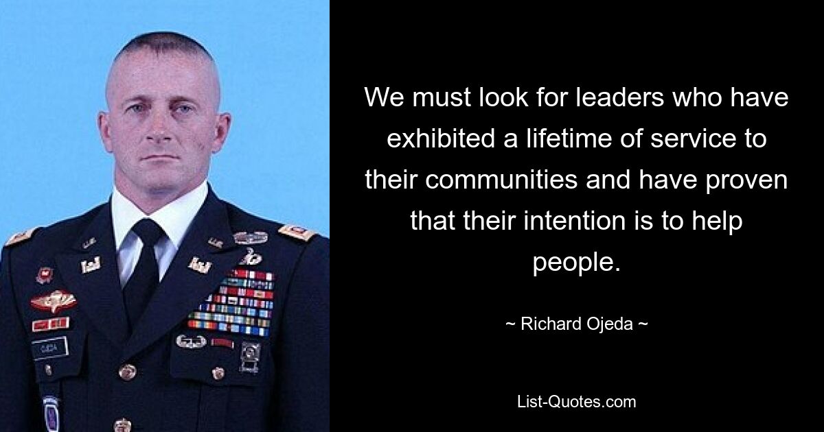 We must look for leaders who have exhibited a lifetime of service to their communities and have proven that their intention is to help people. — © Richard Ojeda