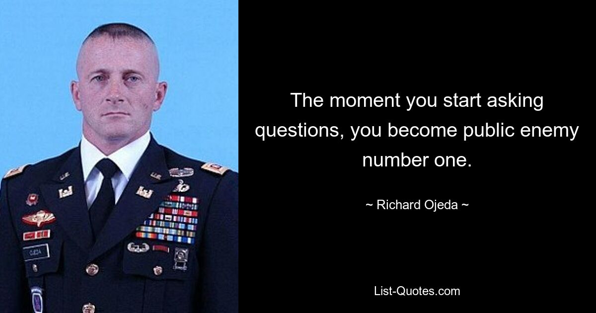 The moment you start asking questions, you become public enemy number one. — © Richard Ojeda