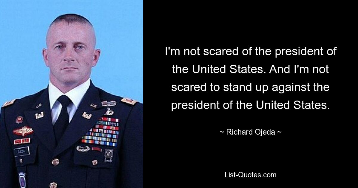 I'm not scared of the president of the United States. And I'm not scared to stand up against the president of the United States. — © Richard Ojeda