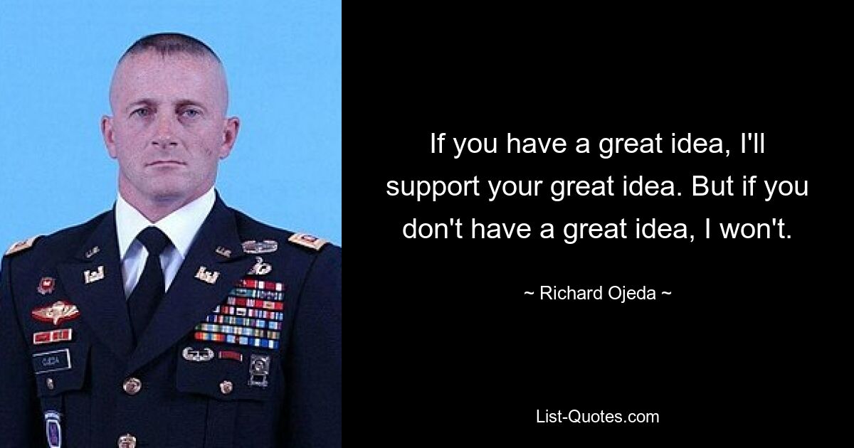 If you have a great idea, I'll support your great idea. But if you don't have a great idea, I won't. — © Richard Ojeda