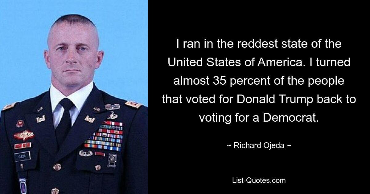 I ran in the reddest state of the United States of America. I turned almost 35 percent of the people that voted for Donald Trump back to voting for a Democrat. — © Richard Ojeda