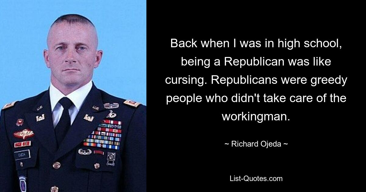 Back when I was in high school, being a Republican was like cursing. Republicans were greedy people who didn't take care of the workingman. — © Richard Ojeda