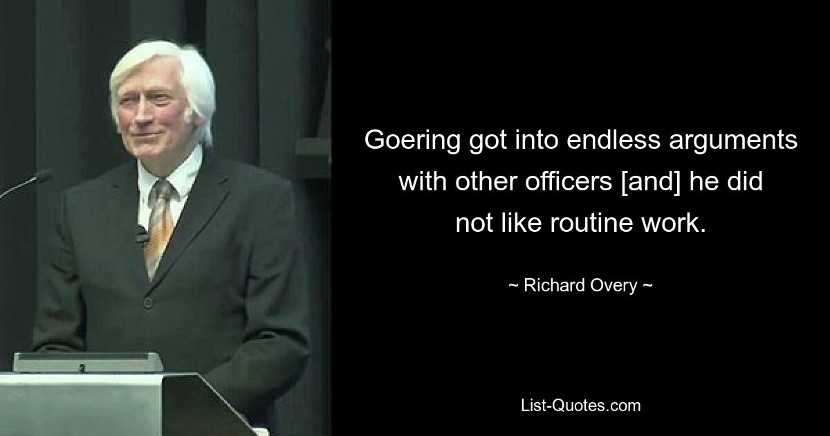 Goering got into endless arguments with other officers [and] he did not like routine work. — © Richard Overy