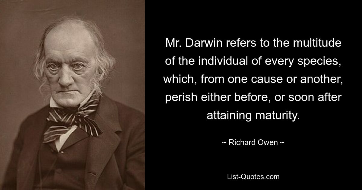 Mr. Darwin refers to the multitude of the individual of every species, which, from one cause or another, perish either before, or soon after attaining maturity. — © Richard Owen