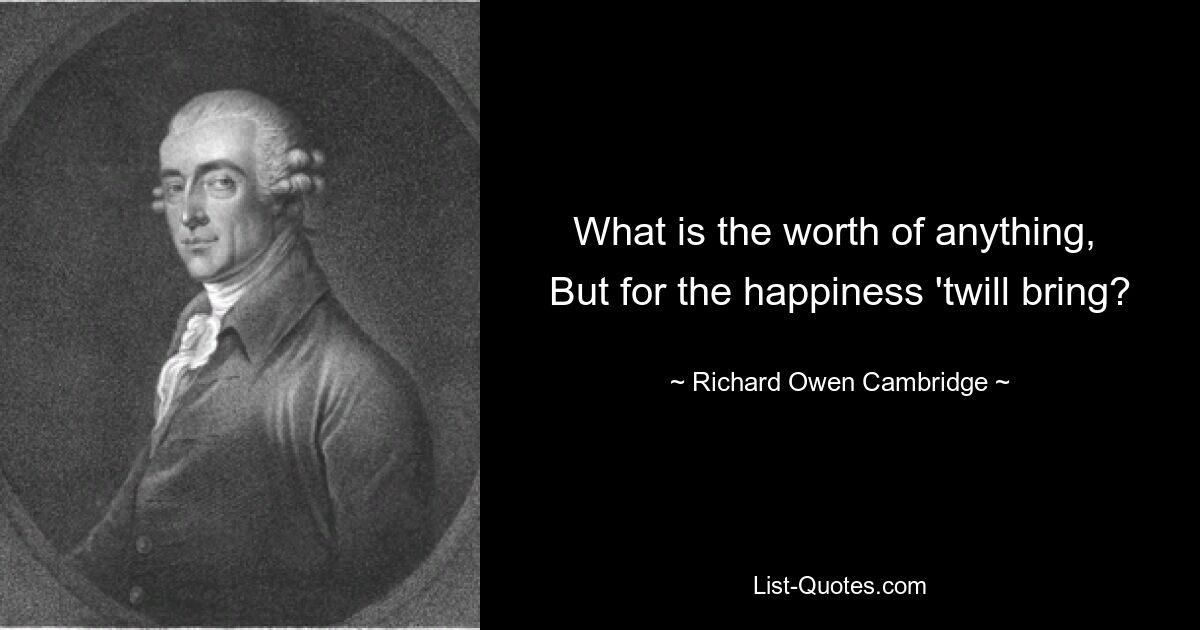 What is the worth of anything, 
But for the happiness 'twill bring? — © Richard Owen Cambridge