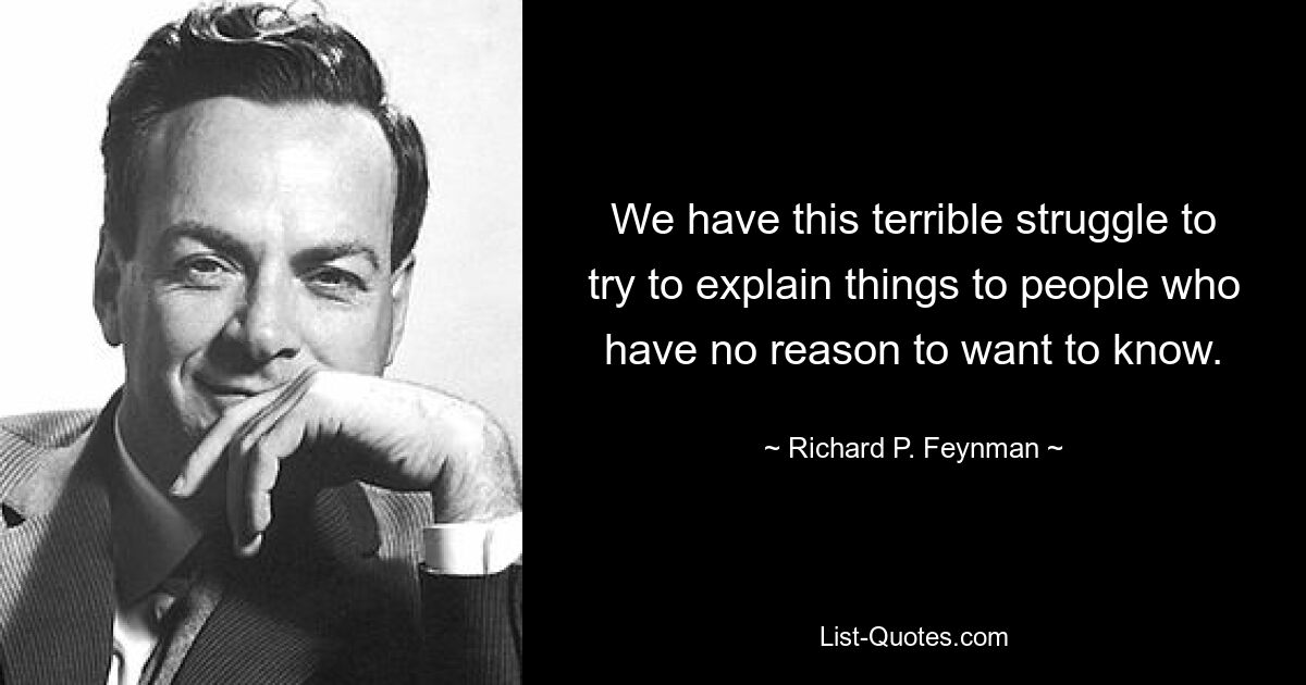 We have this terrible struggle to try to explain things to people who have no reason to want to know. — © Richard P. Feynman