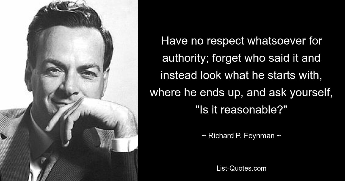 Have no respect whatsoever for authority; forget who said it and instead look what he starts with, where he ends up, and ask yourself, "Is it reasonable?" — © Richard P. Feynman