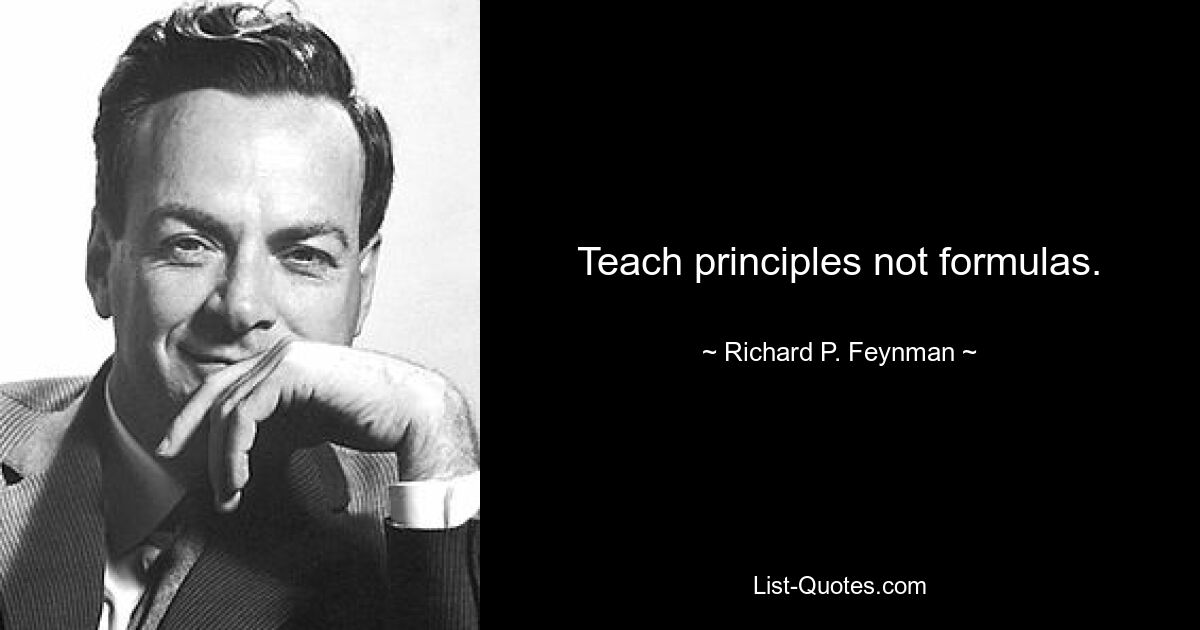 Teach principles not formulas. — © Richard P. Feynman