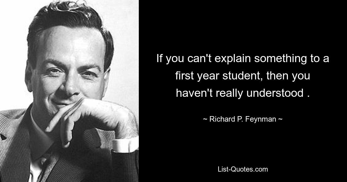 If you can't explain something to a first year student, then you haven't really understood . — © Richard P. Feynman