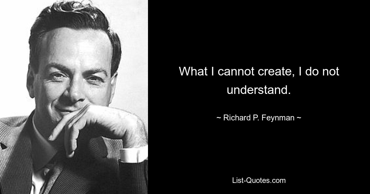 What I cannot create, I do not understand. — © Richard P. Feynman