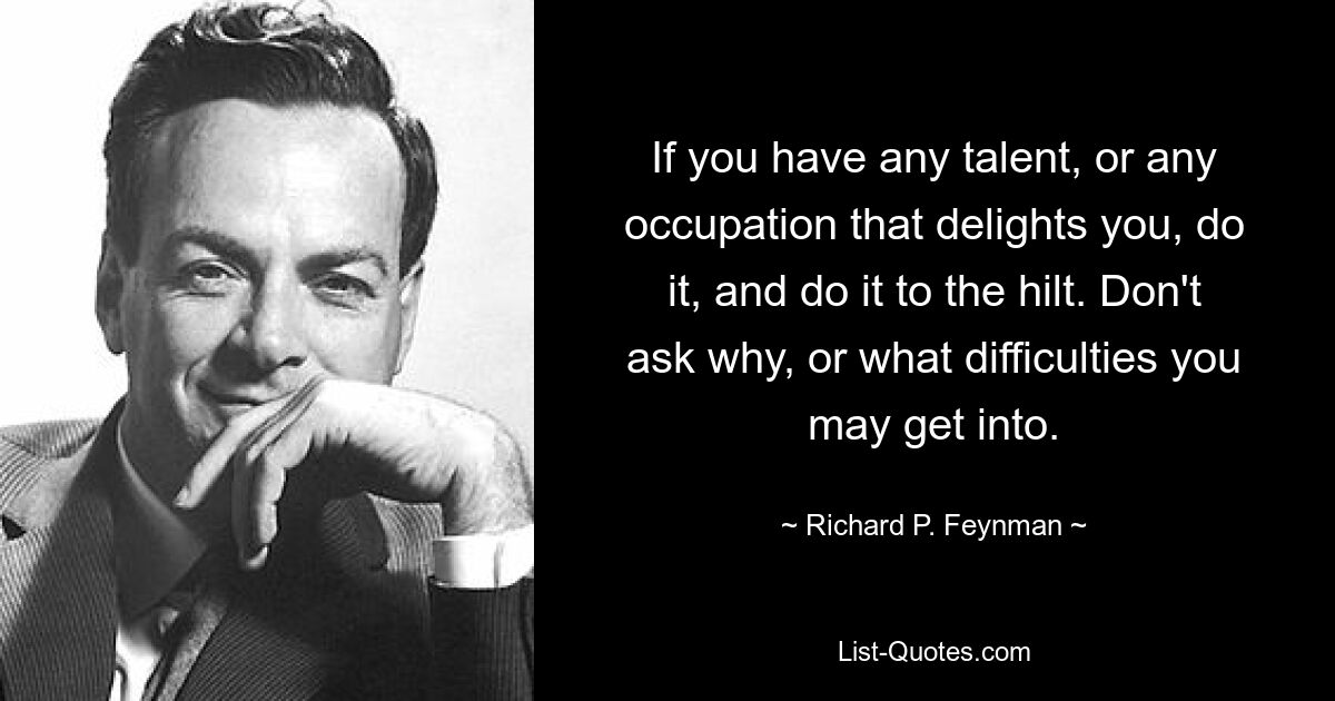 If you have any talent, or any occupation that delights you, do it, and do it to the hilt. Don't ask why, or what difficulties you may get into. — © Richard P. Feynman