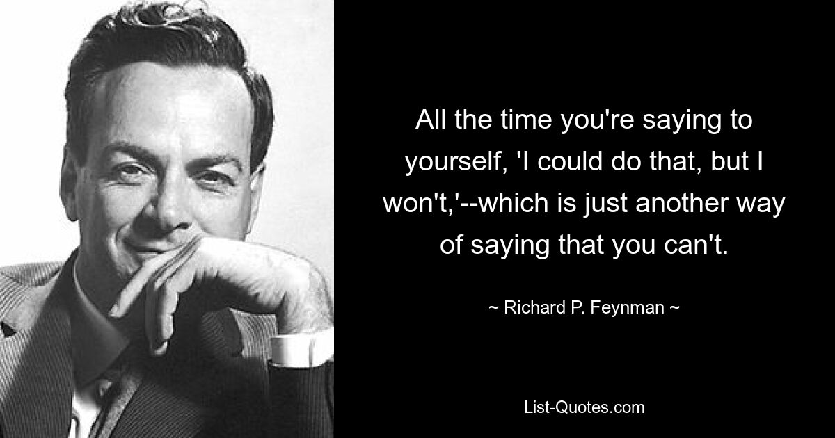 All the time you're saying to yourself, 'I could do that, but I won't,'--which is just another way of saying that you can't. — © Richard P. Feynman