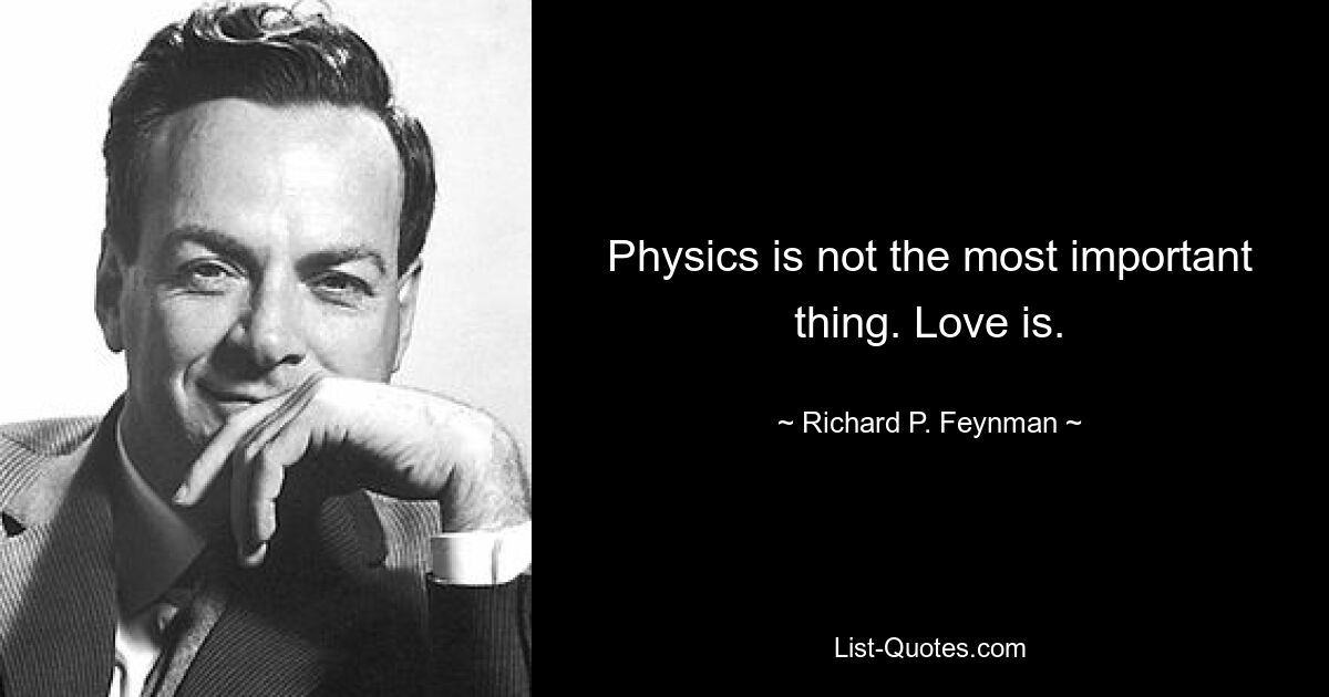 Physics is not the most important thing. Love is. — © Richard P. Feynman