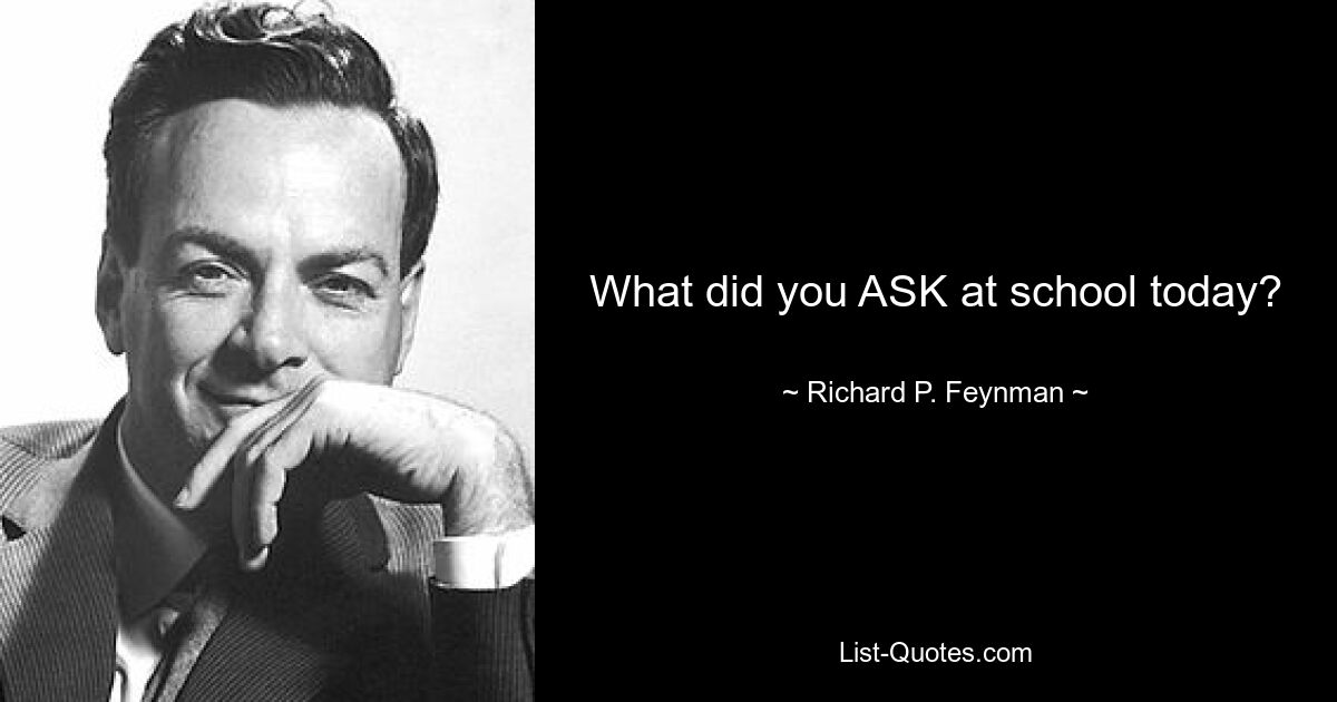 What did you ASK at school today? — © Richard P. Feynman