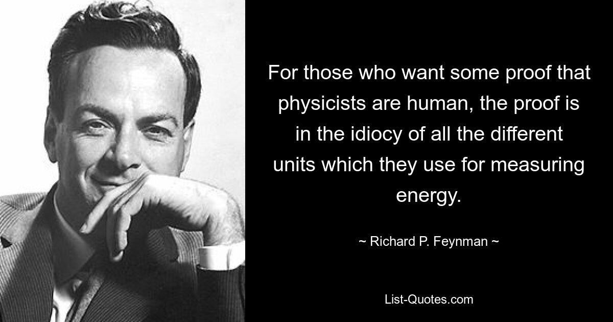 For those who want some proof that physicists are human, the proof is in the idiocy of all the different units which they use for measuring energy. — © Richard P. Feynman