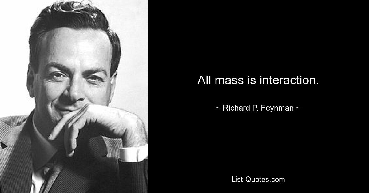 All mass is interaction. — © Richard P. Feynman