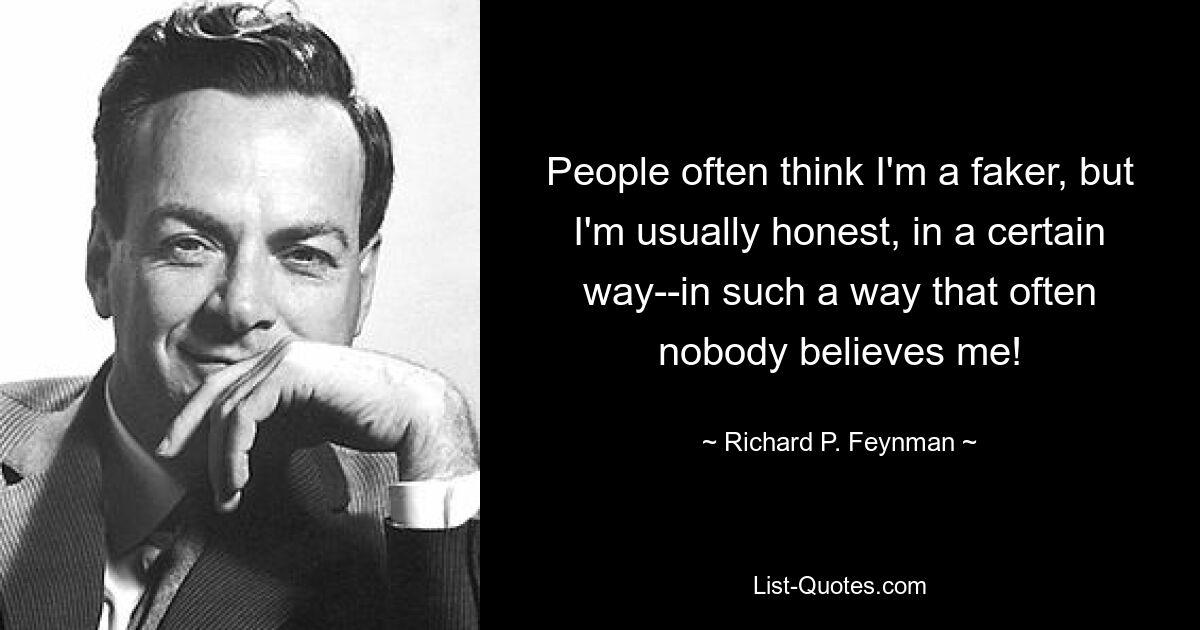 People often think I'm a faker, but I'm usually honest, in a certain way--in such a way that often nobody believes me! — © Richard P. Feynman