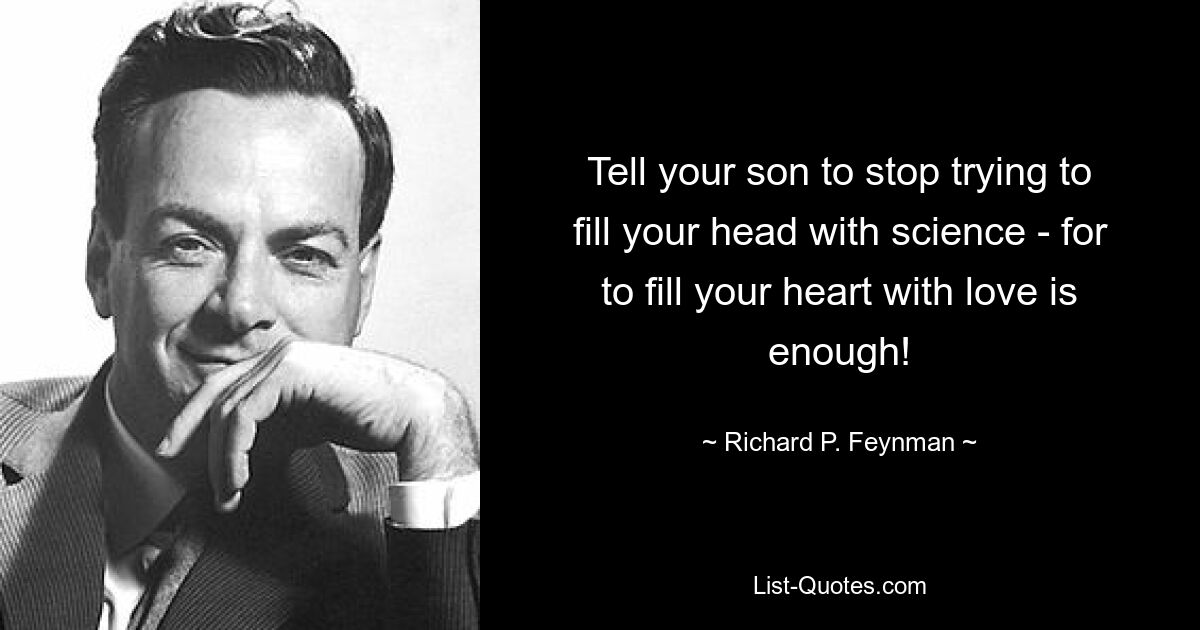 Tell your son to stop trying to fill your head with science - for to fill your heart with love is enough! — © Richard P. Feynman