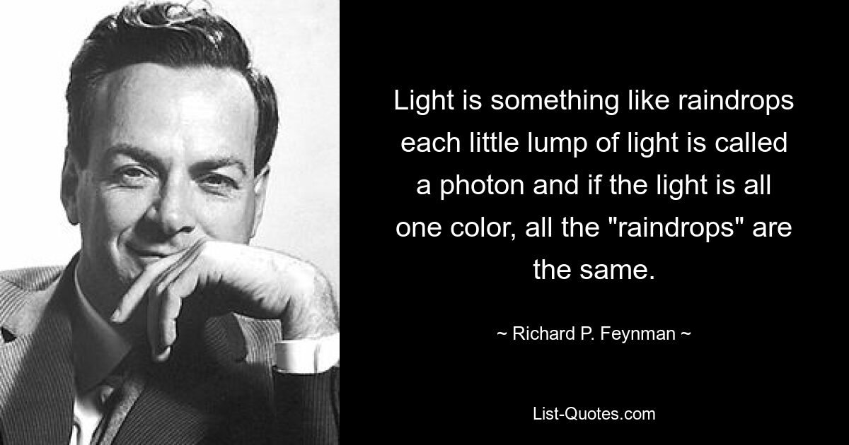 Light is something like raindrops each little lump of light is called a photon and if the light is all one color, all the "raindrops" are the same. — © Richard P. Feynman