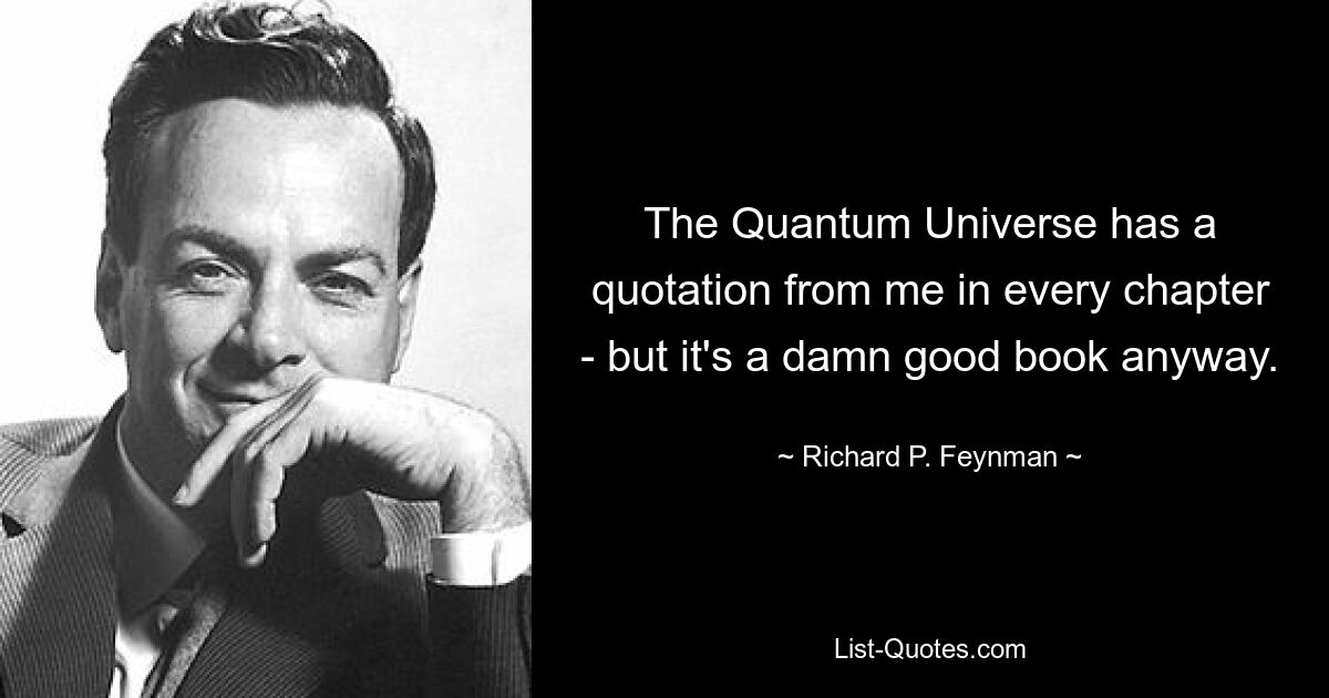 The Quantum Universe has a quotation from me in every chapter - but it's a damn good book anyway. — © Richard P. Feynman