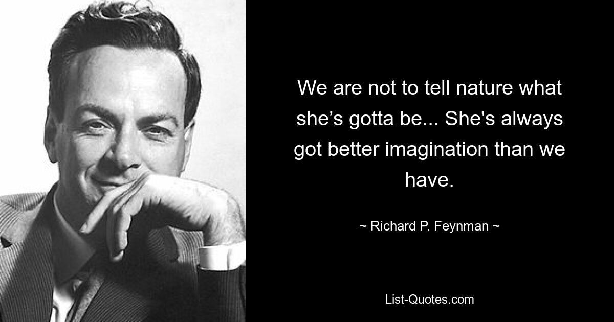 We are not to tell nature what she’s gotta be... She's always got better imagination than we have. — © Richard P. Feynman