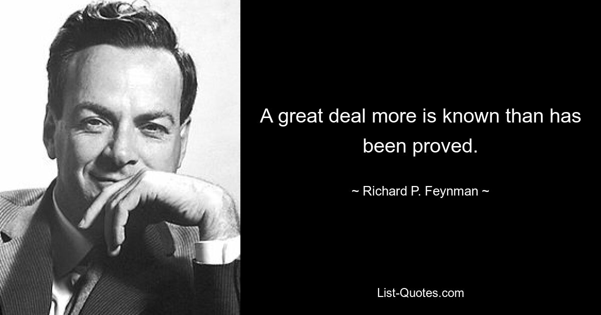 A great deal more is known than has been proved. — © Richard P. Feynman