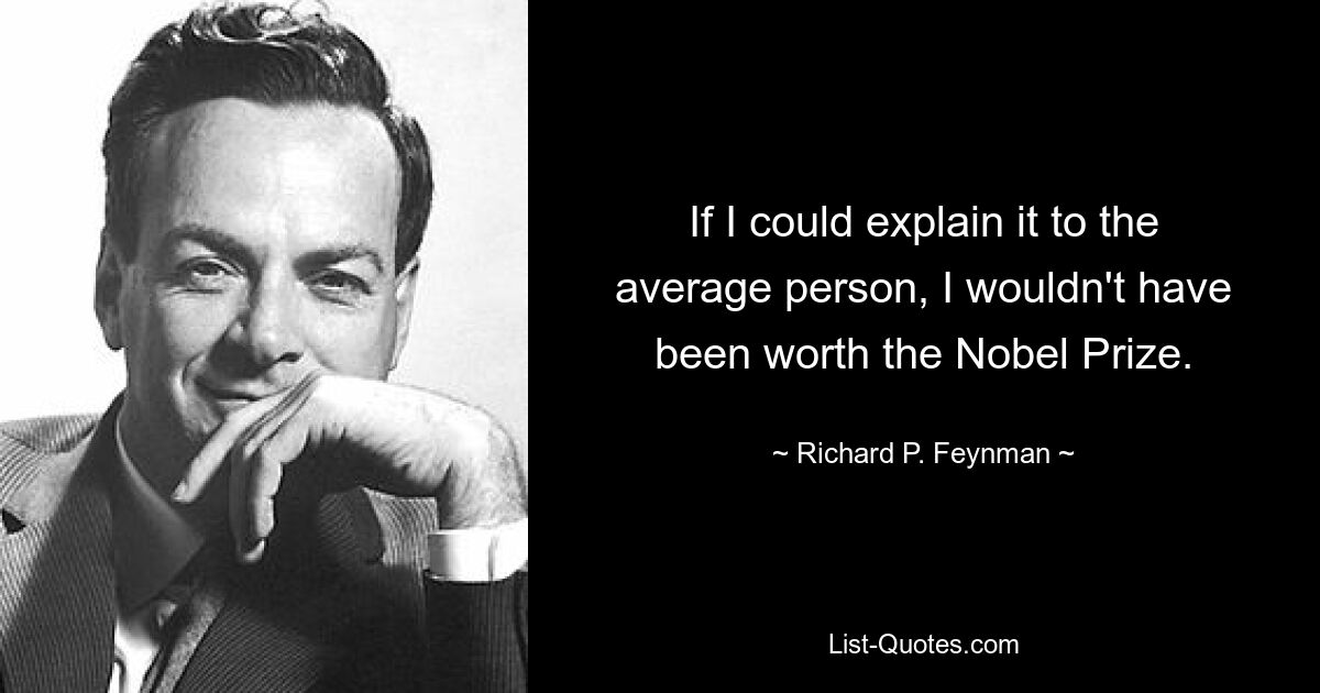 If I could explain it to the average person, I wouldn't have been worth the Nobel Prize. — © Richard P. Feynman