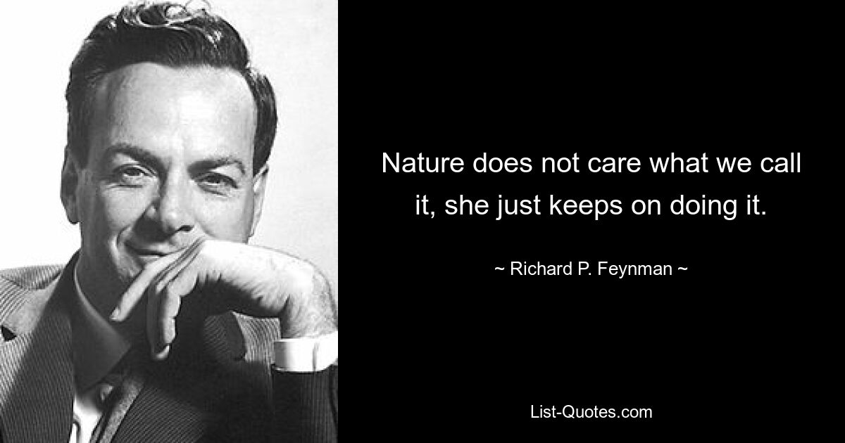 Nature does not care what we call it, she just keeps on doing it. — © Richard P. Feynman